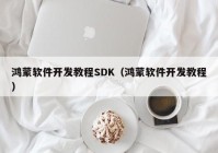 鸿蒙软件开发教程SDK（鸿蒙软件开发教程）