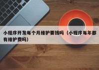 小程序开发每个月维护要钱吗（小程序每年都有维护费吗）