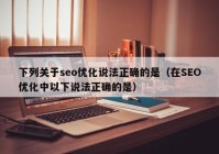 下列关于seo优化说法正确的是（在SEO优化中以下说法正确的是）