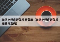 微信小程序开发后期费用（微信小程序开发后期费用高吗）