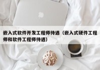 嵌入式软件开发工程师待遇（嵌入式硬件工程师和软件工程师待遇）