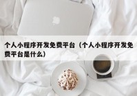 个人小程序开发免费平台（个人小程序开发免费平台是什么）