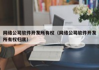 网络公司软件开发所有权（网络公司软件开发所有权归属）