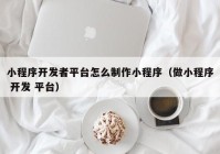 小程序开发者平台怎么制作小程序（做小程序 开发 平台）