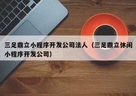 三足鼎立小程序开发公司法人（三足鼎立休闲小程序开发公司）