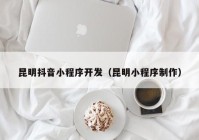 昆明抖音小程序开发（昆明小程序制作）