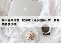 用小程序开发一款游戏（用小程序开发一款游戏要多少钱）