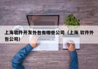 上海软件开发外包有哪些公司（上海 软件外包公司）