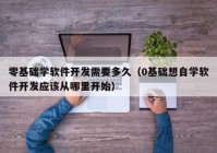 零基础学软件开发需要多久（0基础想自学软件开发应该从哪里开始）