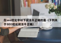 在seo优化中以下说法不正确的是（下列关于SEO优化说法不正确）