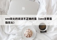 seo优化的说法不正确的是（seo主要是指优化）