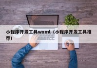 小程序开发工具wxml（小程序开发工具推荐）