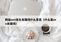 网站seo优化关键词什么意思（什么是seo关键词）