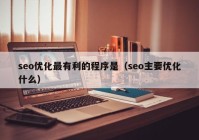 seo优化最有利的程序是（seo主要优化什么）