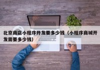 北京商店小程序开发要多少钱（小程序商城开发需要多少钱）