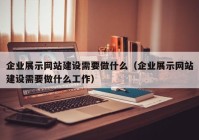 企业展示网站建设需要做什么（企业展示网站建设需要做什么工作）