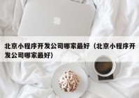 北京小程序开发公司哪家最好（北京小程序开发公司哪家最好）