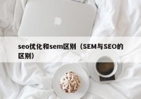 seo优化和sem区别（SEM与SEO的区别）