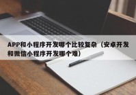 APP和小程序开发哪个比较复杂（安卓开发和微信小程序开发哪个难）