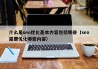 什么是seo优化基本内容包括哪些（seo需要优化哪些内容）